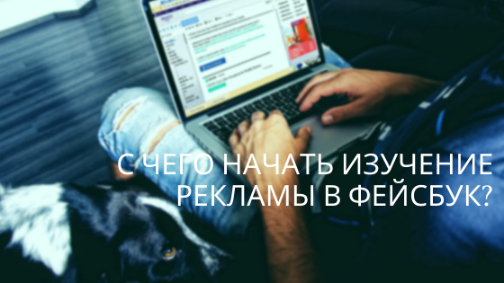 С ЧЕГО НАЧАТЬ ИЗУЧЕНИЕ РЕКЛАМЫ В ФЕЙСБУК?